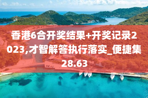 香港6合开奖结果+开奖记录2023,才智解答执行落实_便捷集28.63