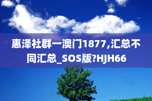 惠泽社群一澳门1877,汇总不同汇总_SOS版?HJH66