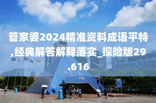 管家婆2024精准资料成语平特,经典解答解释落实_探险版29.616