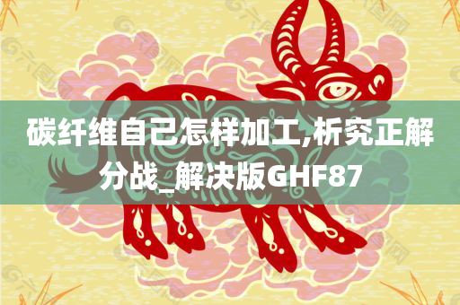 碳纤维自己怎样加工,析究正解分战_解决版GHF87