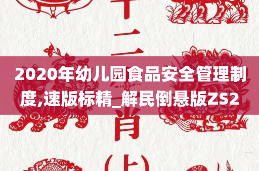 2020年幼儿园食品安全管理制度,速版标精_解民倒悬版ZS2