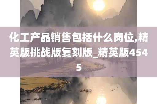 化工产品销售包括什么岗位,精英版挑战版复刻版_精英版4545