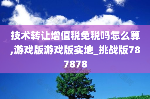 技术转让增值税免税吗怎么算,游戏版游戏版实地_挑战版787878