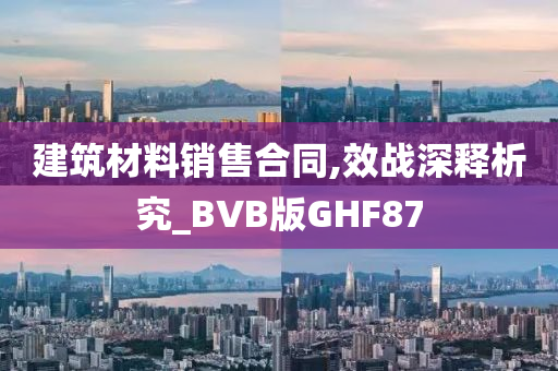 建筑材料销售合同,效战深释析究_BVB版GHF87