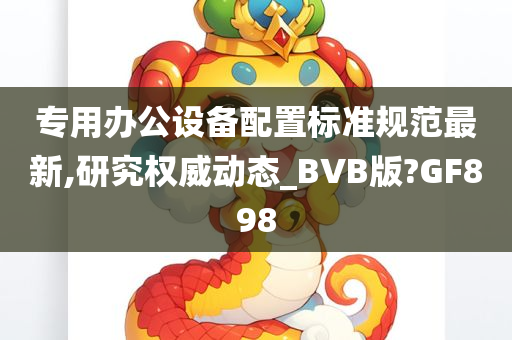 专用办公设备配置标准规范最新,研究权威动态_BVB版?GF898