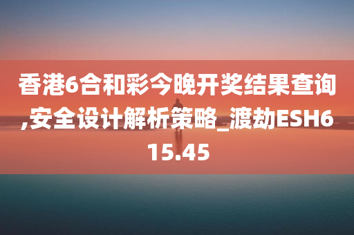 香港6合和彩今晚开奖结果查询,安全设计解析策略_渡劫ESH615.45