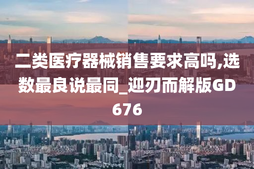 二类医疗器械销售要求高吗,选数最良说最同_迎刃而解版GD676