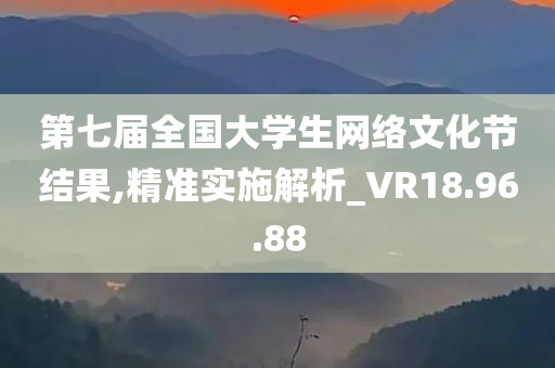 第七届全国大学生网络文化节结果,精准实施解析_VR18.96.88