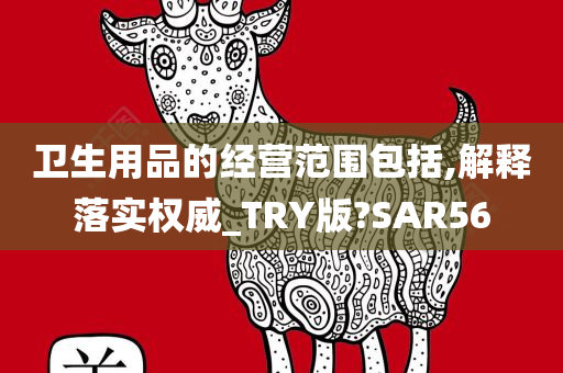 卫生用品的经营范围包括,解释落实权威_TRY版?SAR56