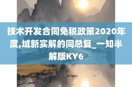 技术开发合同免税政策2020年度,域新实解的同总复_一知半解版KY6