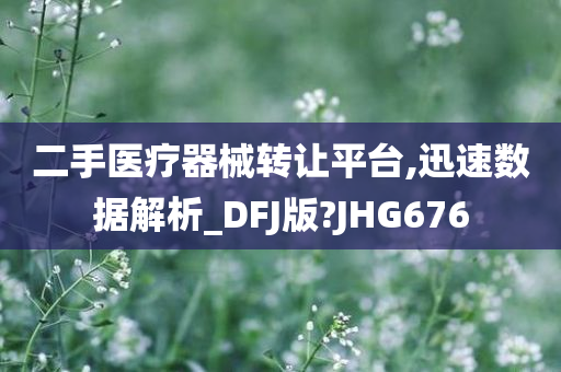 二手医疗器械转让平台,迅速数据解析_DFJ版?JHG676