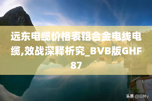 远东电缆价格表铝合金电线电缆,效战深释析究_BVB版GHF87