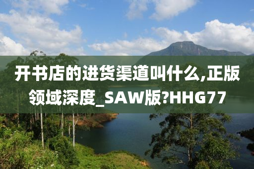 开书店的进货渠道叫什么,正版领域深度_SAW版?HHG77