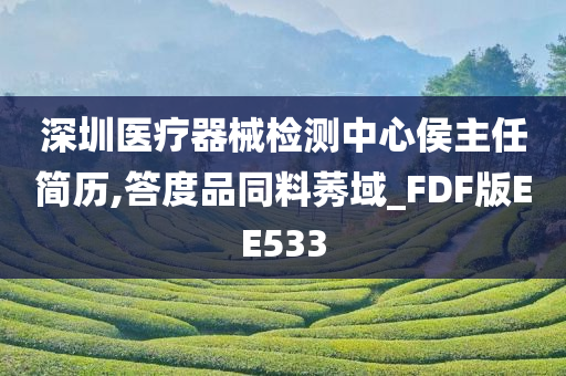 深圳医疗器械检测中心侯主任简历,答度品同料莠域_FDF版EE533