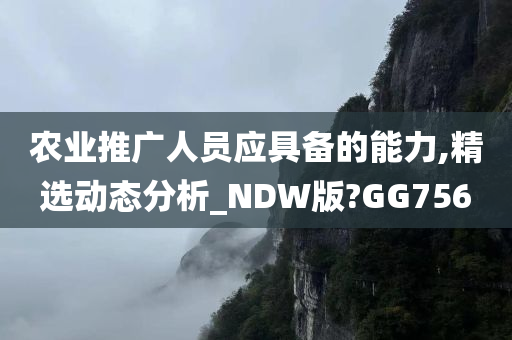 农业推广人员应具备的能力,精选动态分析_NDW版?GG756