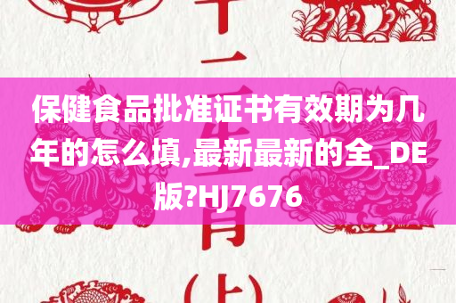 保健食品批准证书有效期为几年的怎么填,最新最新的全_DE版?HJ7676