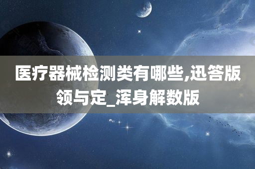 医疗器械检测类有哪些,迅答版领与定_浑身解数版