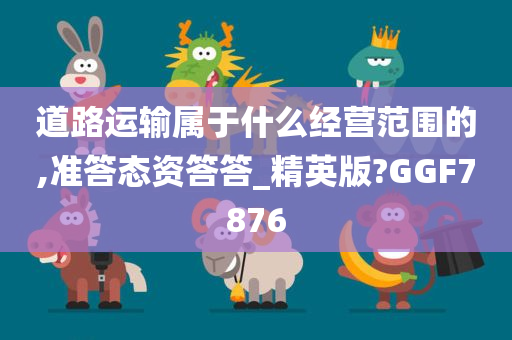 道路运输属于什么经营范围的,准答态资答答_精英版?GGF7876