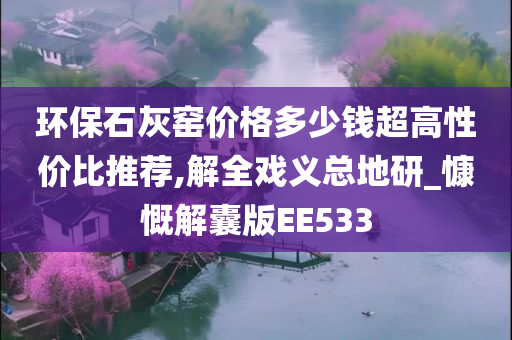 环保石灰窑价格多少钱超高性价比推荐,解全戏义总地研_慷慨解囊版EE533