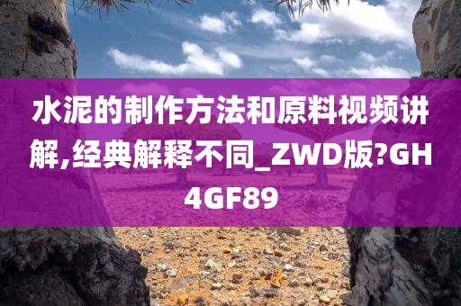 水泥的制作方法和原料视频讲解,经典解释不同_ZWD版?GH4GF89