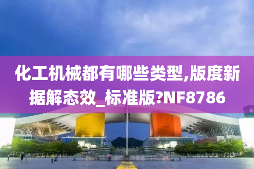 化工机械都有哪些类型,版度新据解态效_标准版?NF8786