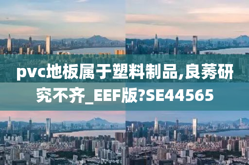 pvc地板属于塑料制品,良莠研究不齐_EEF版?SE44565