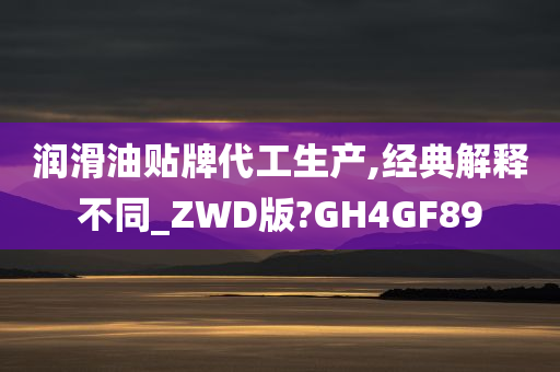 润滑油贴牌代工生产,经典解释不同_ZWD版?GH4GF89