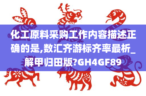 化工原料采购工作内容描述正确的是,数汇齐游标齐率最析_解甲归田版?GH4GF89