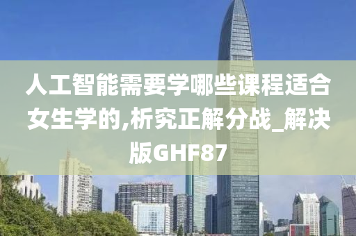 人工智能需要学哪些课程适合女生学的,析究正解分战_解决版GHF87