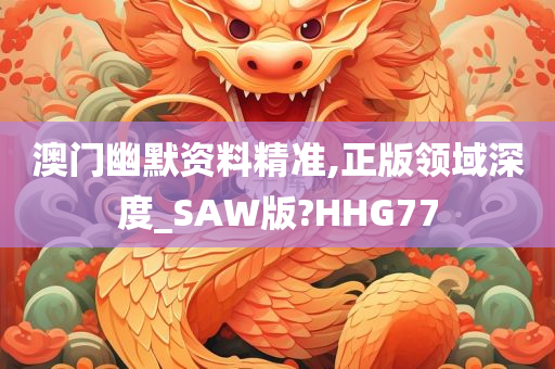 澳门幽默资料精准,正版领域深度_SAW版?HHG77