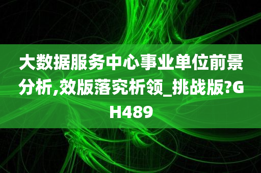 大数据服务中心事业单位前景分析,效版落究析领_挑战版?GH489