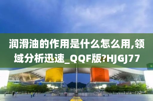 润滑油的作用是什么怎么用,领域分析迅速_QQF版?HJGJ77