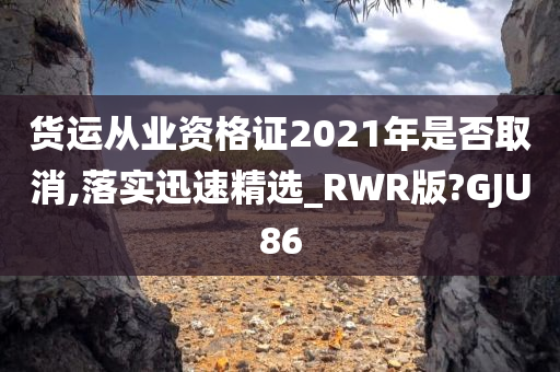 货运从业资格证2021年是否取消,落实迅速精选_RWR版?GJU86