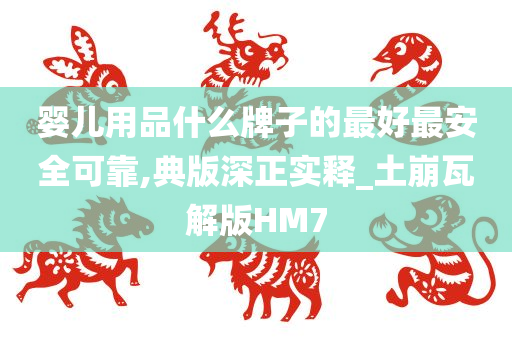 婴儿用品什么牌子的最好最安全可靠,典版深正实释_土崩瓦解版HM7