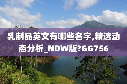 乳制品英文有哪些名字,精选动态分析_NDW版?GG756