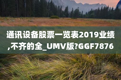 通讯设备股票一览表2019业绩,不齐的全_UMV版?GGF7876