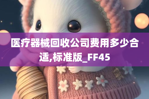 医疗器械回收公司费用多少合适,标准版_FF45