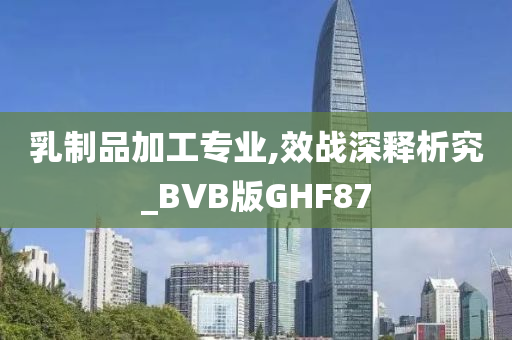 乳制品加工专业,效战深释析究_BVB版GHF87