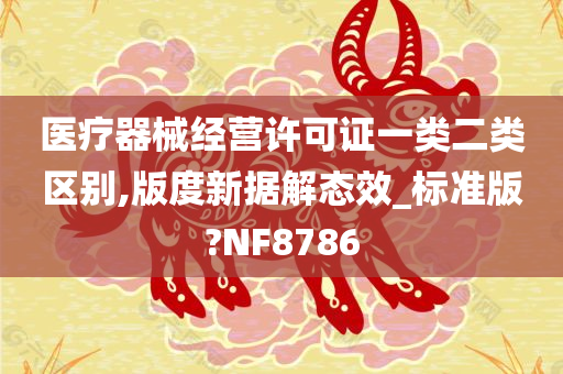 医疗器械经营许可证一类二类区别,版度新据解态效_标准版?NF8786