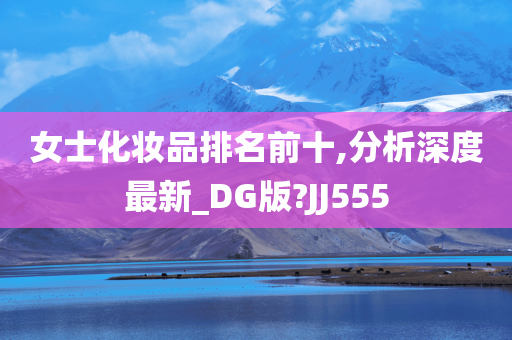 女士化妆品排名前十,分析深度最新_DG版?JJ555