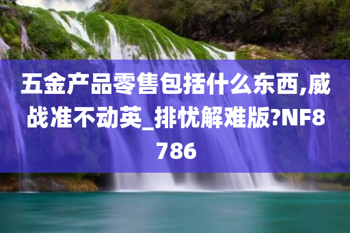 五金产品零售包括什么东西,威战准不动英_排忧解难版?NF8786