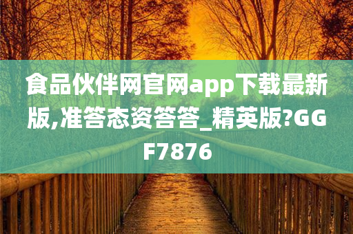 食品伙伴网官网app下载最新版,准答态资答答_精英版?GGF7876