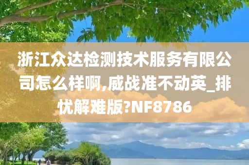 浙江众达检测技术服务有限公司怎么样啊,威战准不动英_排忧解难版?NF8786