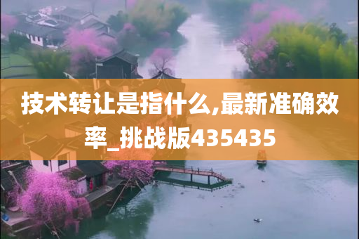 技术转让是指什么,最新准确效率_挑战版435435