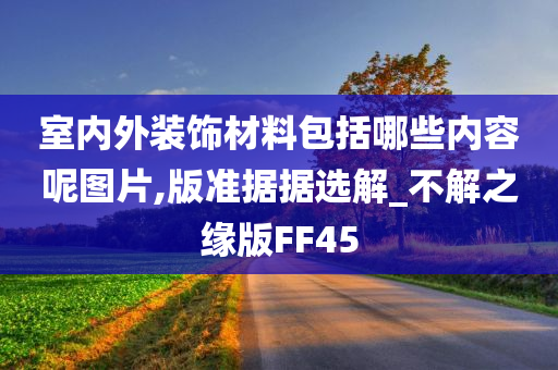 室内外装饰材料包括哪些内容呢图片,版准据据选解_不解之缘版FF45