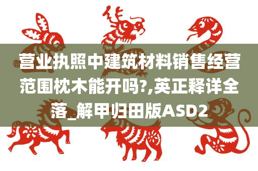 营业执照中建筑材料销售经营范围枕木能开吗?,英正释详全落_解甲归田版ASD2