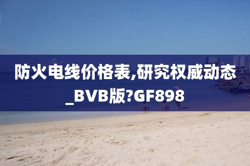 防火电线价格表,研究权威动态_BVB版?GF898