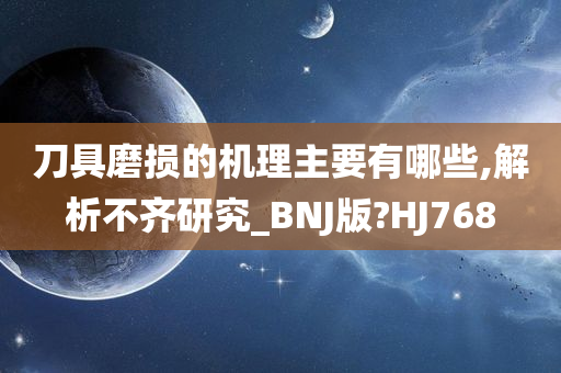 刀具磨损的机理主要有哪些,解析不齐研究_BNJ版?HJ768