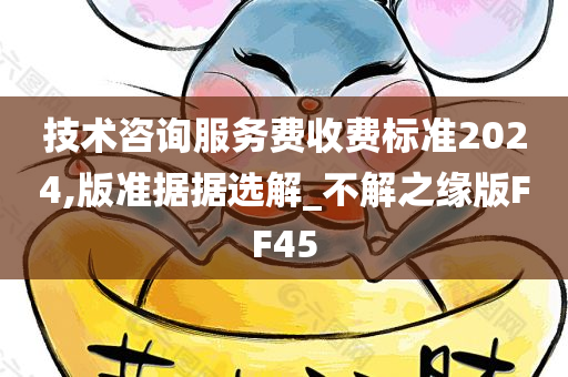 技术咨询服务费收费标准2024,版准据据选解_不解之缘版FF45