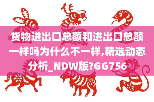 货物进出口总额和进出口总额一样吗为什么不一样,精选动态分析_NDW版?GG756